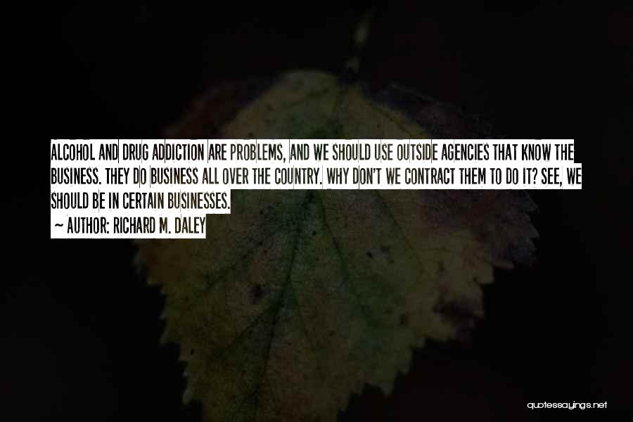 Richard M. Daley Quotes: Alcohol And Drug Addiction Are Problems, And We Should Use Outside Agencies That Know The Business. They Do Business All