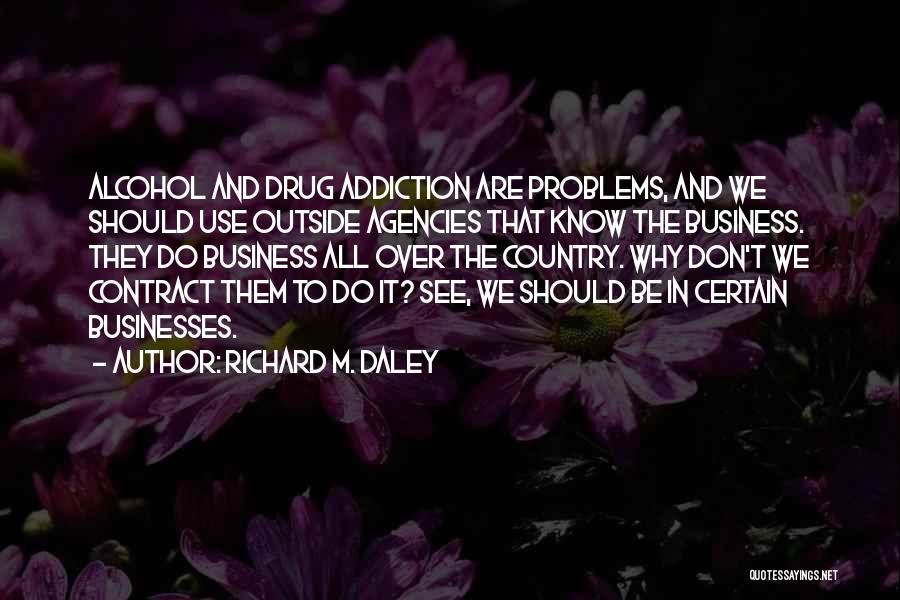 Richard M. Daley Quotes: Alcohol And Drug Addiction Are Problems, And We Should Use Outside Agencies That Know The Business. They Do Business All