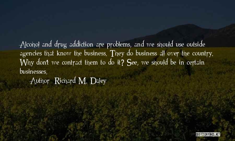 Richard M. Daley Quotes: Alcohol And Drug Addiction Are Problems, And We Should Use Outside Agencies That Know The Business. They Do Business All