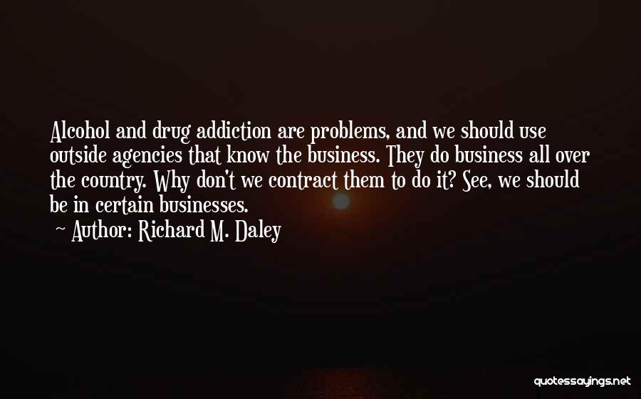 Richard M. Daley Quotes: Alcohol And Drug Addiction Are Problems, And We Should Use Outside Agencies That Know The Business. They Do Business All