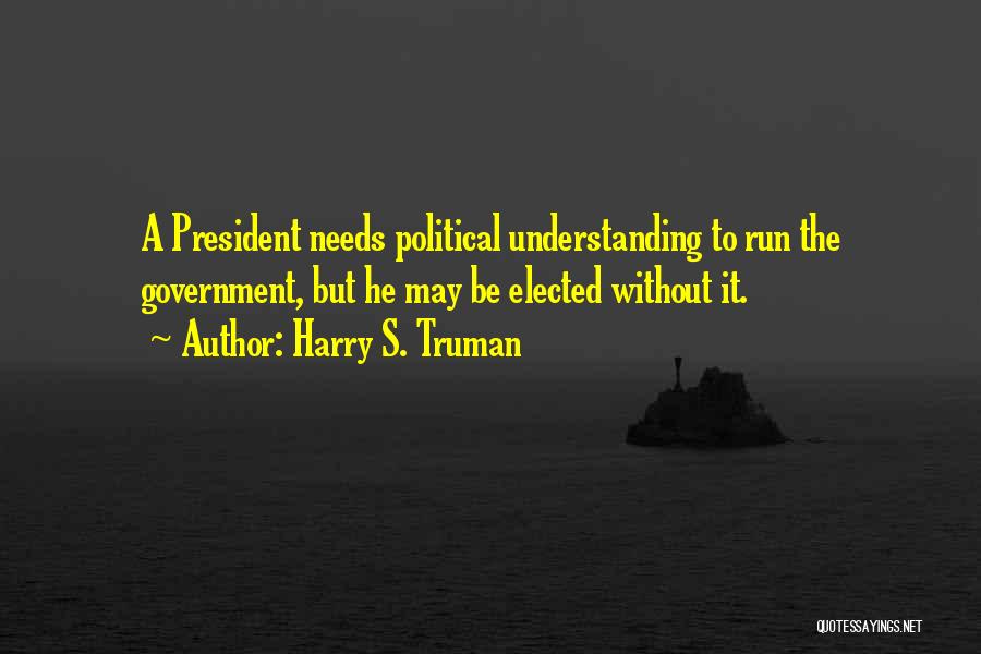 Harry S. Truman Quotes: A President Needs Political Understanding To Run The Government, But He May Be Elected Without It.