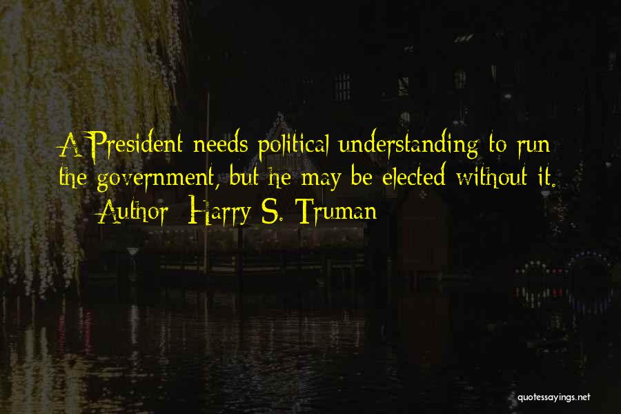 Harry S. Truman Quotes: A President Needs Political Understanding To Run The Government, But He May Be Elected Without It.