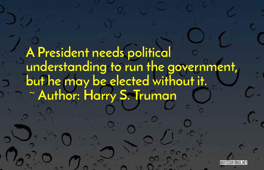 Harry S. Truman Quotes: A President Needs Political Understanding To Run The Government, But He May Be Elected Without It.