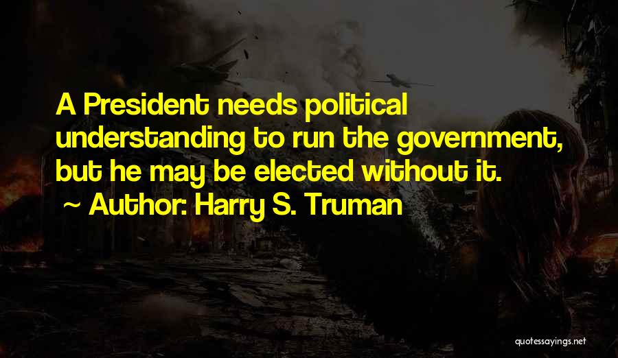 Harry S. Truman Quotes: A President Needs Political Understanding To Run The Government, But He May Be Elected Without It.