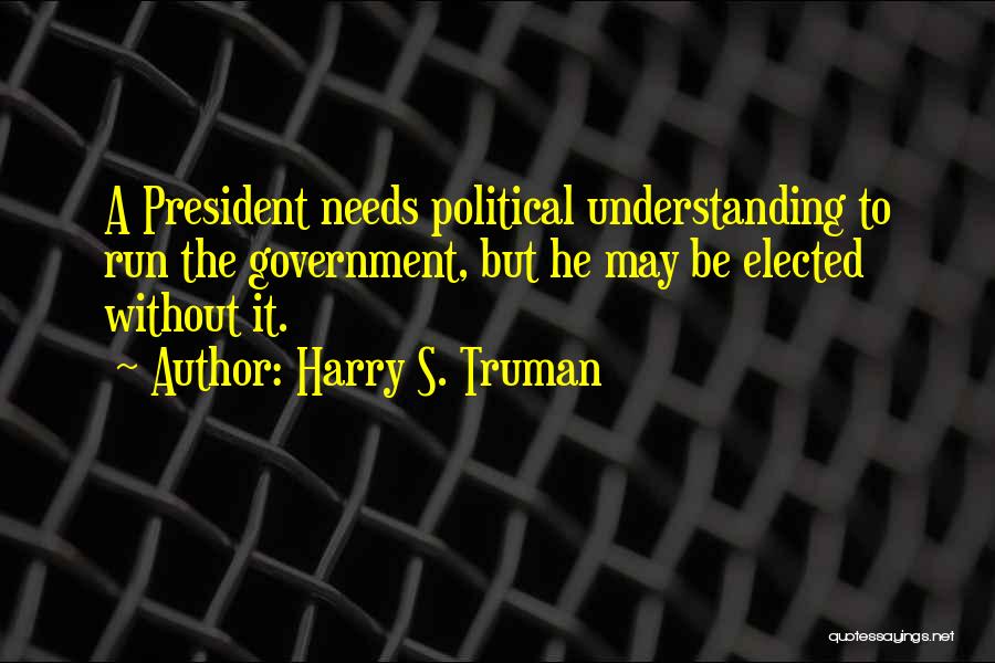 Harry S. Truman Quotes: A President Needs Political Understanding To Run The Government, But He May Be Elected Without It.