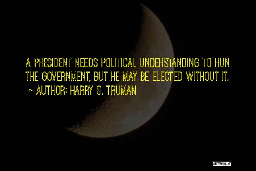 Harry S. Truman Quotes: A President Needs Political Understanding To Run The Government, But He May Be Elected Without It.