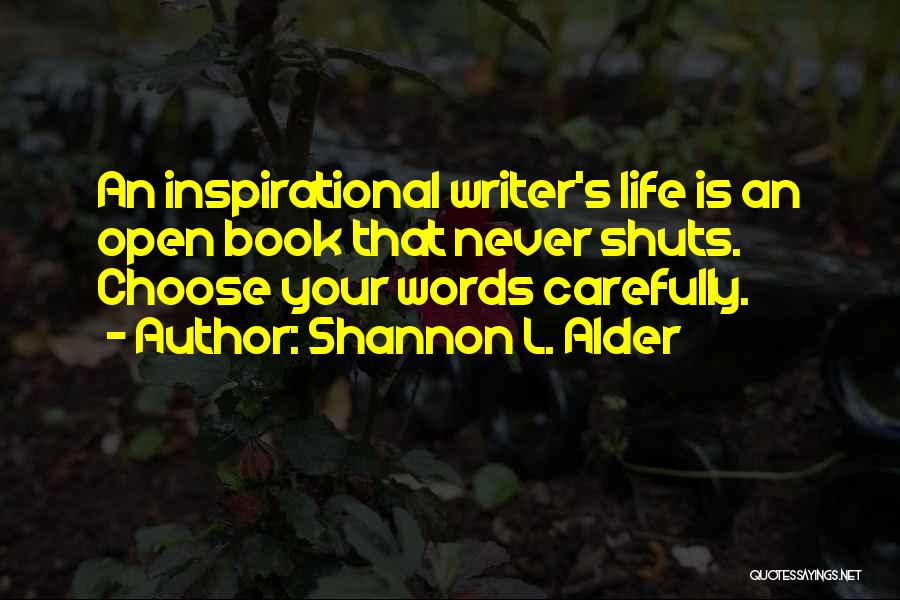 Shannon L. Alder Quotes: An Inspirational Writer's Life Is An Open Book That Never Shuts. Choose Your Words Carefully.