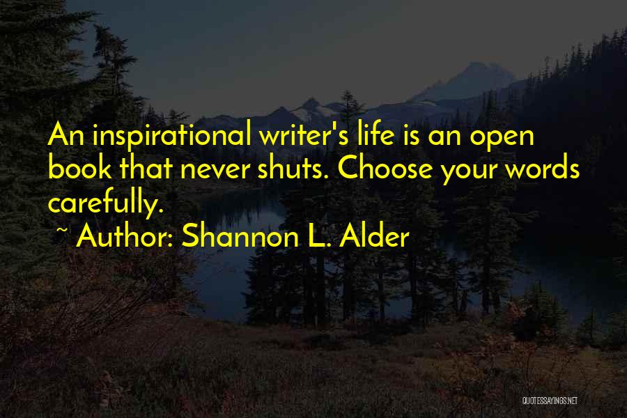 Shannon L. Alder Quotes: An Inspirational Writer's Life Is An Open Book That Never Shuts. Choose Your Words Carefully.