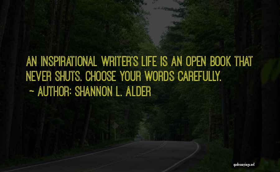 Shannon L. Alder Quotes: An Inspirational Writer's Life Is An Open Book That Never Shuts. Choose Your Words Carefully.