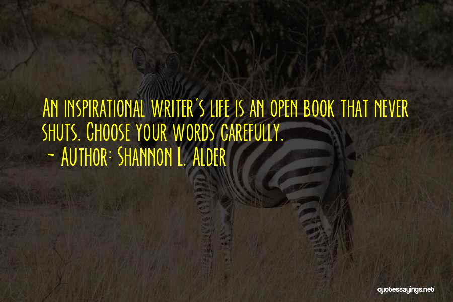 Shannon L. Alder Quotes: An Inspirational Writer's Life Is An Open Book That Never Shuts. Choose Your Words Carefully.