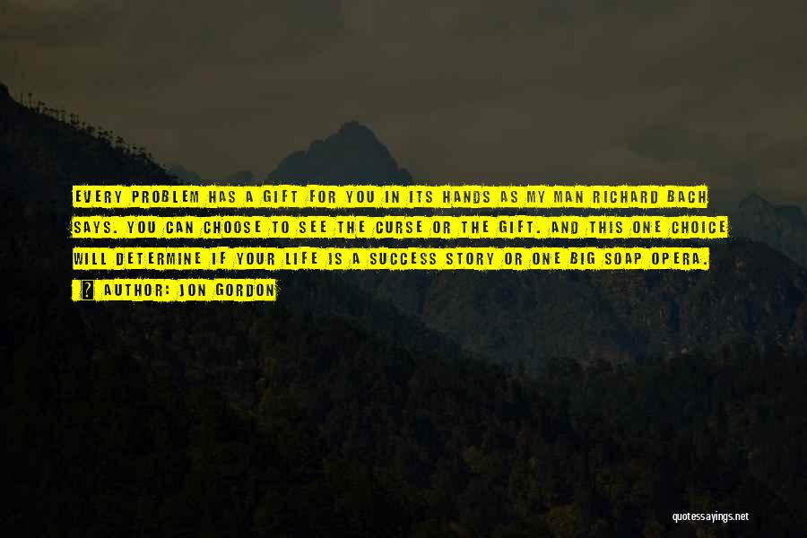 Jon Gordon Quotes: Every Problem Has A Gift For You In Its Hands As My Man Richard Bach Says. You Can Choose To