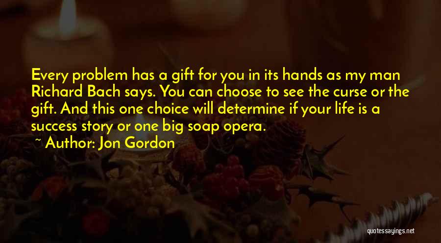 Jon Gordon Quotes: Every Problem Has A Gift For You In Its Hands As My Man Richard Bach Says. You Can Choose To