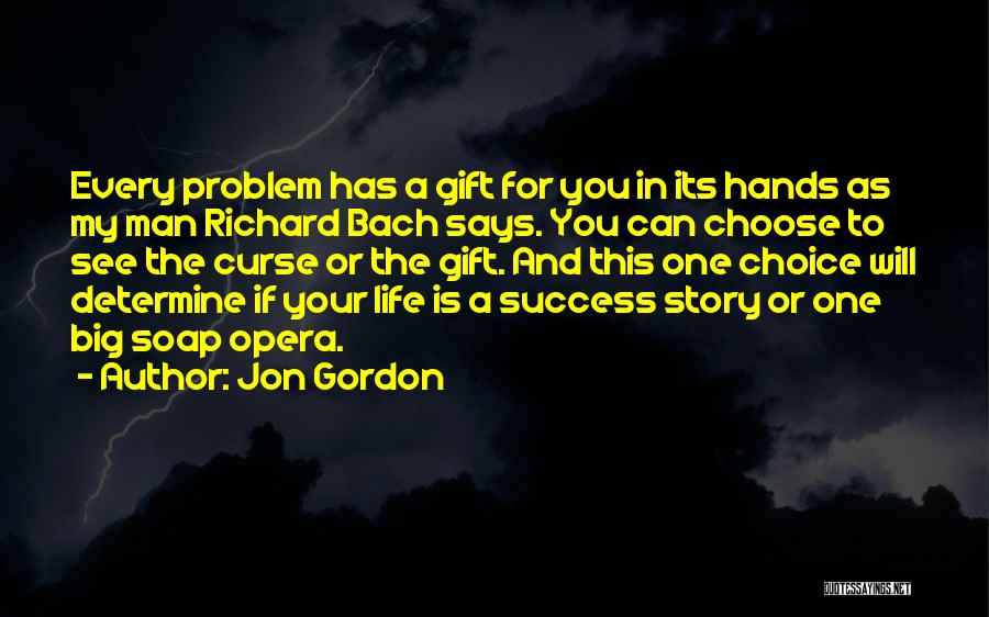 Jon Gordon Quotes: Every Problem Has A Gift For You In Its Hands As My Man Richard Bach Says. You Can Choose To