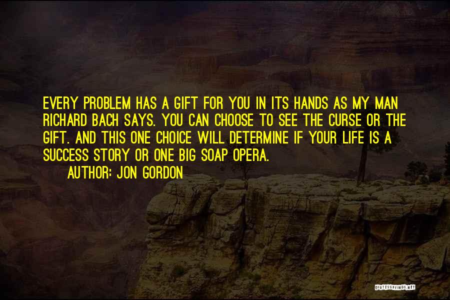 Jon Gordon Quotes: Every Problem Has A Gift For You In Its Hands As My Man Richard Bach Says. You Can Choose To