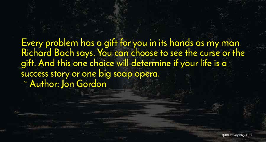 Jon Gordon Quotes: Every Problem Has A Gift For You In Its Hands As My Man Richard Bach Says. You Can Choose To