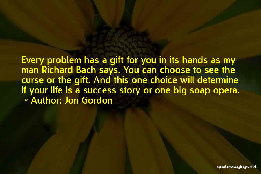 Jon Gordon Quotes: Every Problem Has A Gift For You In Its Hands As My Man Richard Bach Says. You Can Choose To