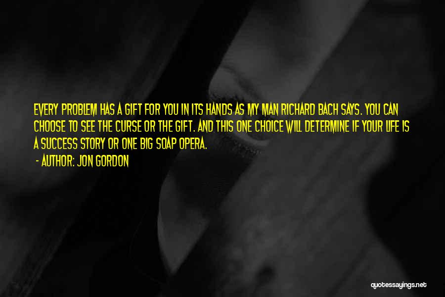 Jon Gordon Quotes: Every Problem Has A Gift For You In Its Hands As My Man Richard Bach Says. You Can Choose To