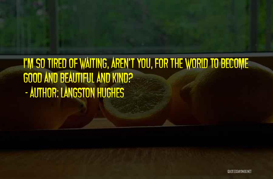 Langston Hughes Quotes: I'm So Tired Of Waiting, Aren't You, For The World To Become Good And Beautiful And Kind?