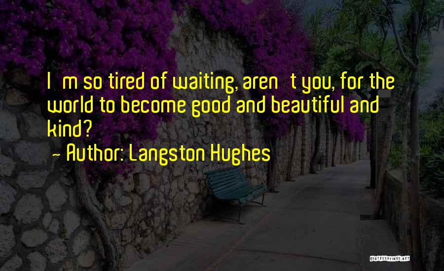 Langston Hughes Quotes: I'm So Tired Of Waiting, Aren't You, For The World To Become Good And Beautiful And Kind?