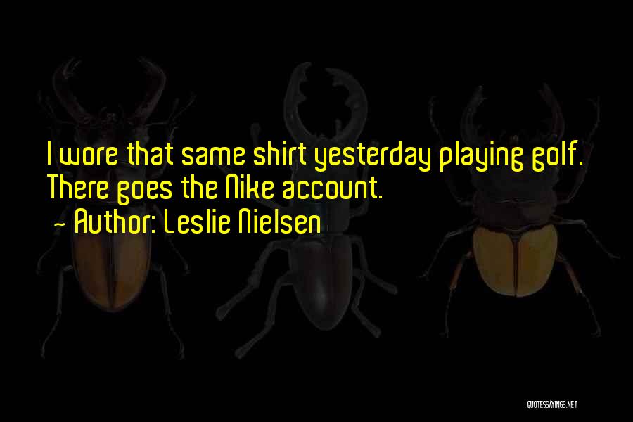 Leslie Nielsen Quotes: I Wore That Same Shirt Yesterday Playing Golf. There Goes The Nike Account.