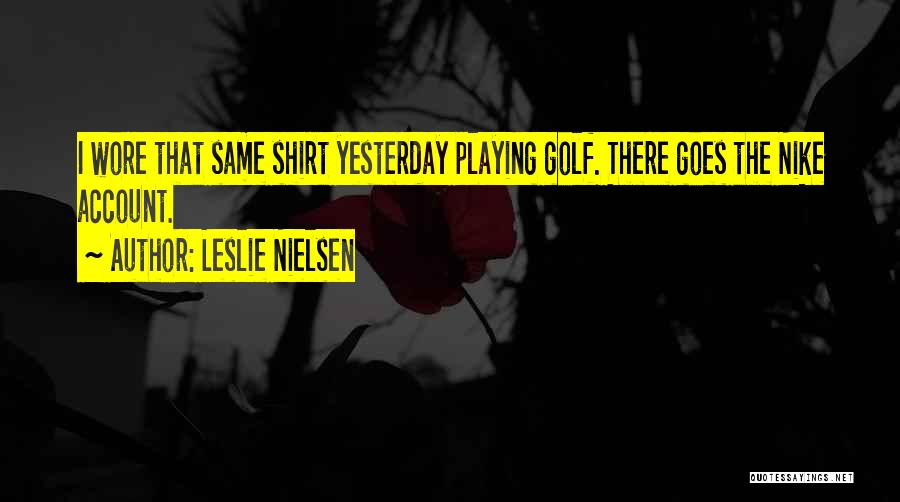 Leslie Nielsen Quotes: I Wore That Same Shirt Yesterday Playing Golf. There Goes The Nike Account.