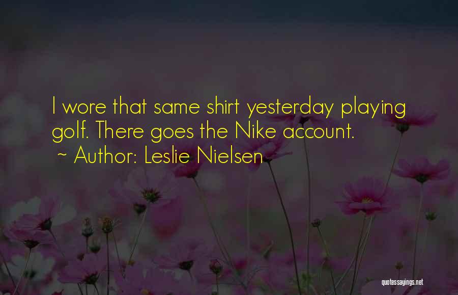 Leslie Nielsen Quotes: I Wore That Same Shirt Yesterday Playing Golf. There Goes The Nike Account.