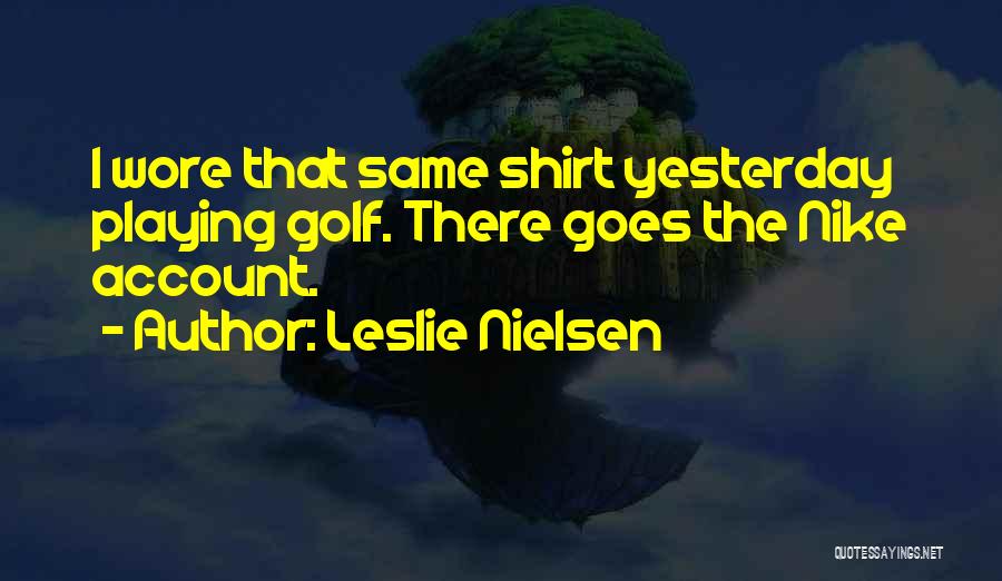Leslie Nielsen Quotes: I Wore That Same Shirt Yesterday Playing Golf. There Goes The Nike Account.
