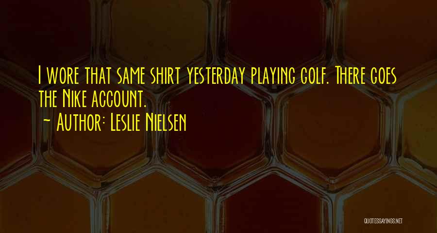 Leslie Nielsen Quotes: I Wore That Same Shirt Yesterday Playing Golf. There Goes The Nike Account.