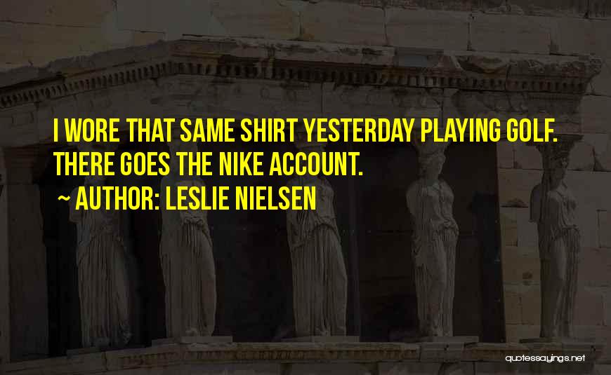 Leslie Nielsen Quotes: I Wore That Same Shirt Yesterday Playing Golf. There Goes The Nike Account.