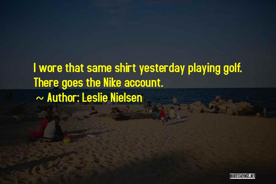 Leslie Nielsen Quotes: I Wore That Same Shirt Yesterday Playing Golf. There Goes The Nike Account.