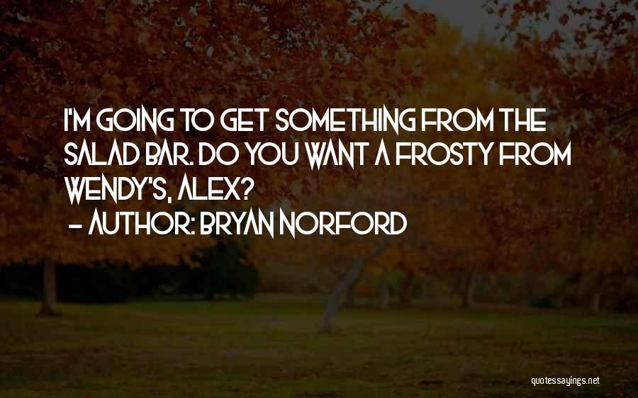 Bryan Norford Quotes: I'm Going To Get Something From The Salad Bar. Do You Want A Frosty From Wendy's, Alex?