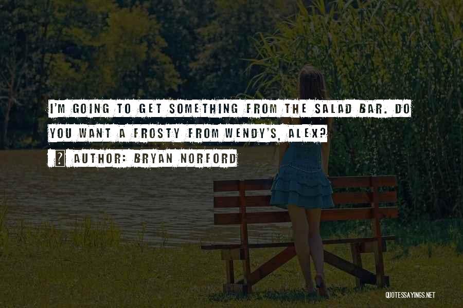 Bryan Norford Quotes: I'm Going To Get Something From The Salad Bar. Do You Want A Frosty From Wendy's, Alex?