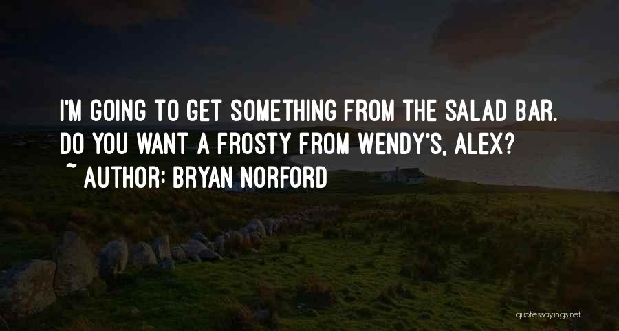 Bryan Norford Quotes: I'm Going To Get Something From The Salad Bar. Do You Want A Frosty From Wendy's, Alex?