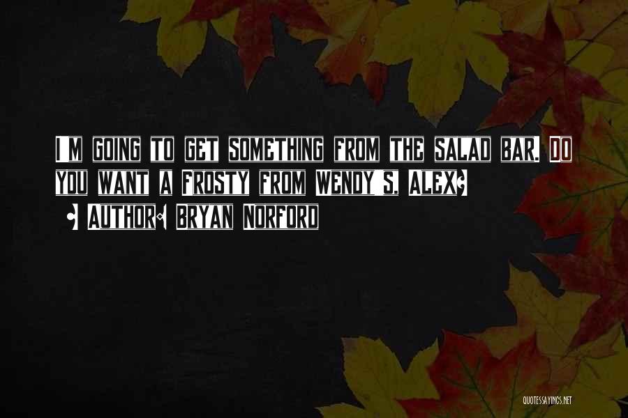 Bryan Norford Quotes: I'm Going To Get Something From The Salad Bar. Do You Want A Frosty From Wendy's, Alex?