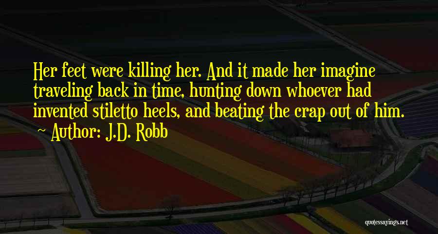 J.D. Robb Quotes: Her Feet Were Killing Her. And It Made Her Imagine Traveling Back In Time, Hunting Down Whoever Had Invented Stiletto