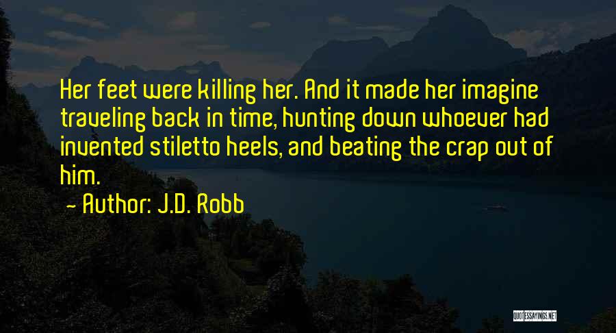 J.D. Robb Quotes: Her Feet Were Killing Her. And It Made Her Imagine Traveling Back In Time, Hunting Down Whoever Had Invented Stiletto