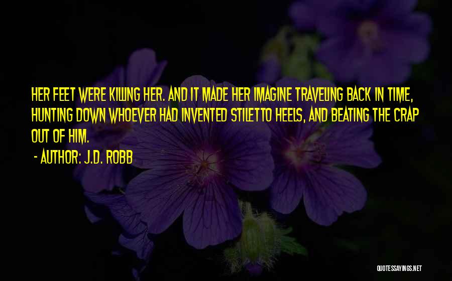 J.D. Robb Quotes: Her Feet Were Killing Her. And It Made Her Imagine Traveling Back In Time, Hunting Down Whoever Had Invented Stiletto