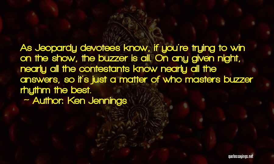 Ken Jennings Quotes: As Jeopardy Devotees Know, If You're Trying To Win On The Show, The Buzzer Is All. On Any Given Night,