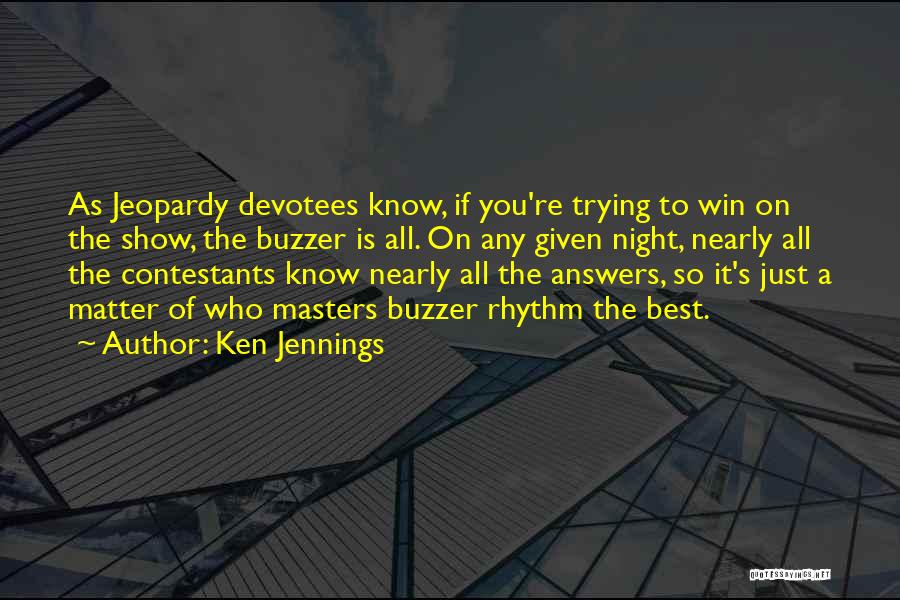 Ken Jennings Quotes: As Jeopardy Devotees Know, If You're Trying To Win On The Show, The Buzzer Is All. On Any Given Night,