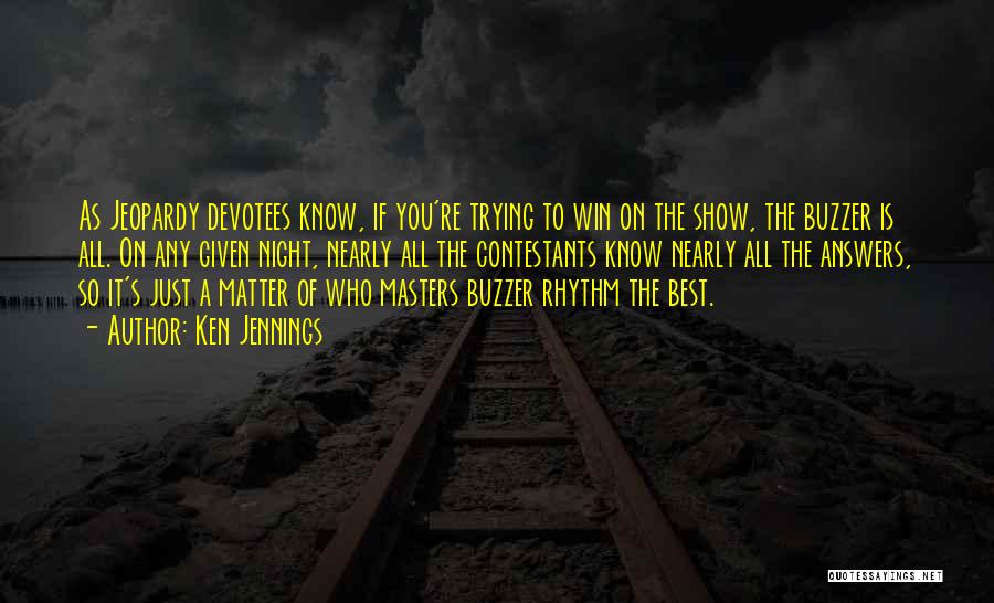 Ken Jennings Quotes: As Jeopardy Devotees Know, If You're Trying To Win On The Show, The Buzzer Is All. On Any Given Night,