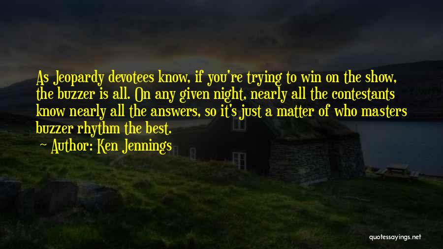 Ken Jennings Quotes: As Jeopardy Devotees Know, If You're Trying To Win On The Show, The Buzzer Is All. On Any Given Night,