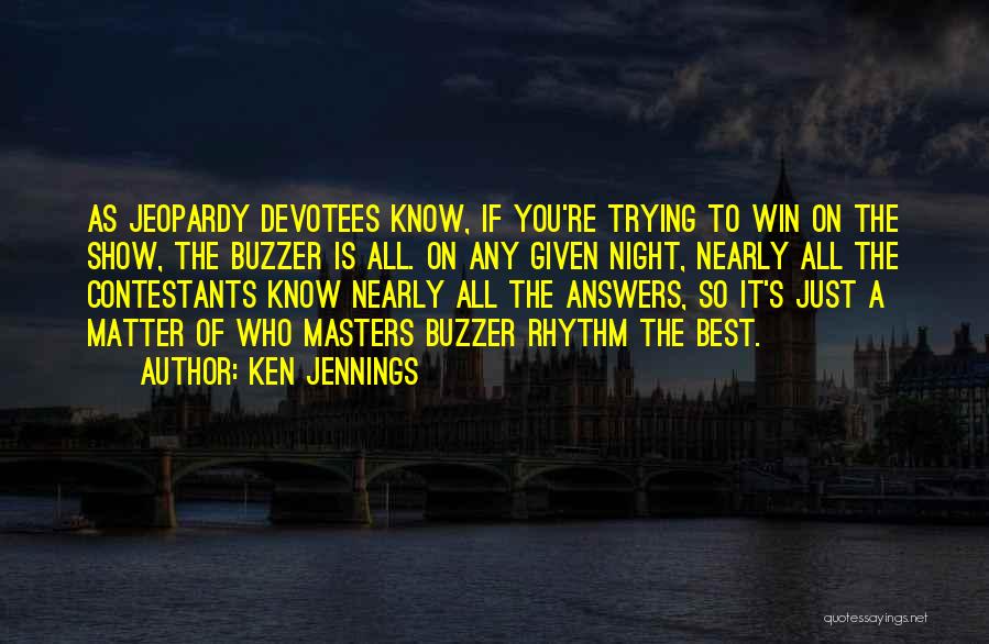 Ken Jennings Quotes: As Jeopardy Devotees Know, If You're Trying To Win On The Show, The Buzzer Is All. On Any Given Night,