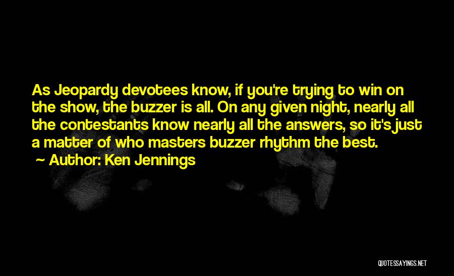 Ken Jennings Quotes: As Jeopardy Devotees Know, If You're Trying To Win On The Show, The Buzzer Is All. On Any Given Night,
