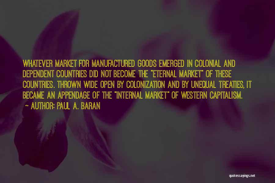 Paul A. Baran Quotes: Whatever Market For Manufactured Goods Emerged In Colonial And Dependent Countries Did Not Become The Eternal Market Of These Countries.