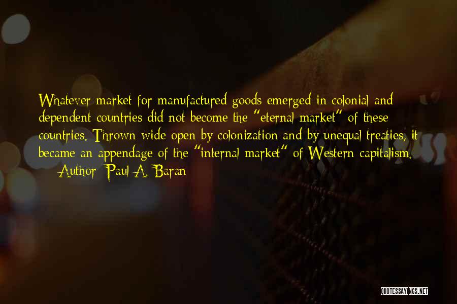 Paul A. Baran Quotes: Whatever Market For Manufactured Goods Emerged In Colonial And Dependent Countries Did Not Become The Eternal Market Of These Countries.