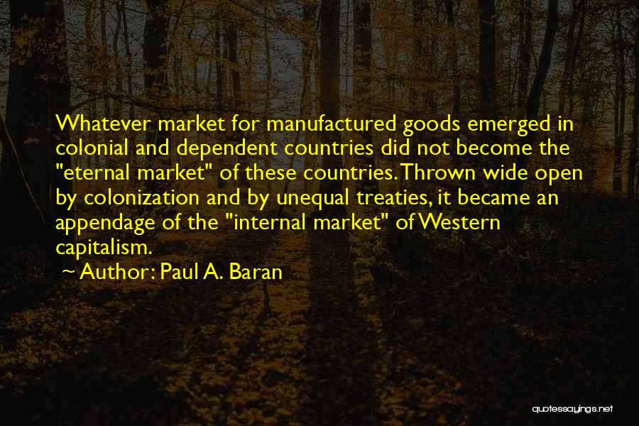 Paul A. Baran Quotes: Whatever Market For Manufactured Goods Emerged In Colonial And Dependent Countries Did Not Become The Eternal Market Of These Countries.