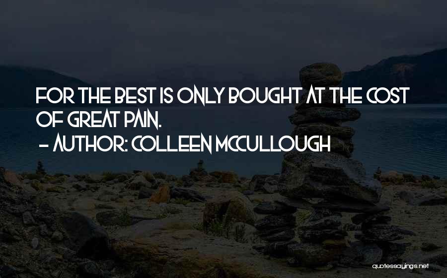 Colleen McCullough Quotes: For The Best Is Only Bought At The Cost Of Great Pain.