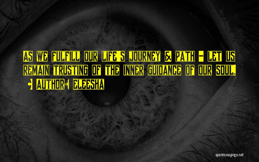 Eleesha Quotes: As We Fulfill Our Life's Journey & Path - Let Us Remain Trusting Of The Inner Guidance Of Our Soul.