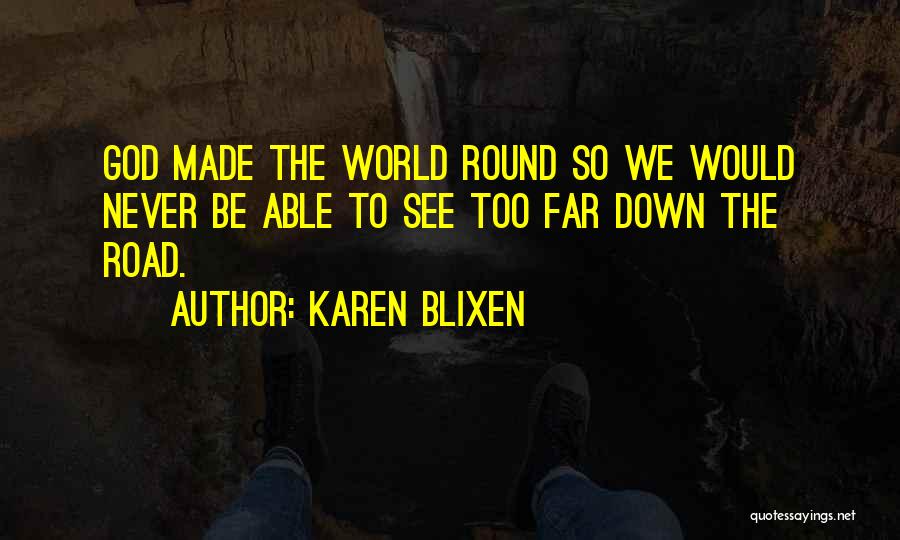 Karen Blixen Quotes: God Made The World Round So We Would Never Be Able To See Too Far Down The Road.