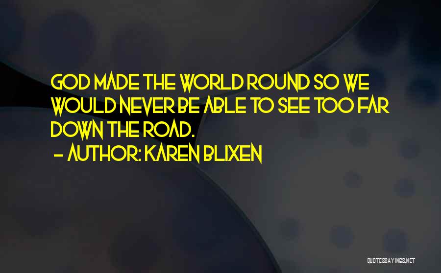 Karen Blixen Quotes: God Made The World Round So We Would Never Be Able To See Too Far Down The Road.